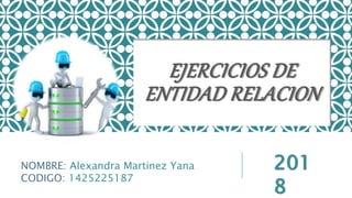 EJERCICIOS DE
ENTIDAD RELACION
NOMBRE: Alexandra Martinez Yana
CODIGO: 1425225187
201
8
 