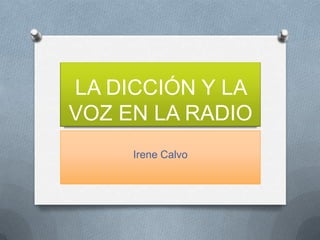LA DICCIÓN Y LA
VOZ EN LA RADIO
Irene Calvo

 