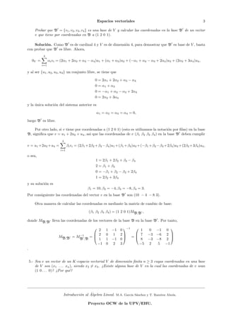 Espacios vectoriales                                           3

       Probar que B′ = {v1 , v2 , v3 , v4 } es una base de V y calcular las coordenadas en la base B′ de un vector
       v que tiene por coordenadas en B a (1 2 0 1).

    Soluci´n. Como B′ es de cardinal 4 y V es de dimensi´n 4, para demostrar que B′ es base de V , basta
           o                                            o
con probar que B′ es libre. Ahora,

            ∑
            4
     0V =         αi vi = (2α1 + 2α2 + α3 − α4 )u1 + (α1 + α3 )u2 + (−α1 + α2 − α3 + 2α4 )u3 + (2α2 + 3α4 )u4 ,
            i=1

y al ser {u1 , u2 , u3 , u4 } un conjunto libre, se tiene que

                                                0 = 2α1 + 2α2 + α3 − α4
                                                0 = α1 + α3
                                                0 = −α1 + α2 − α3 + 2α4
                                                0 = 2α2 + 3α4

y la unica soluci´n del sistema anterior es
     ´           o

                                                α1 = α2 = α3 = α4 = 0,

luego B′ es libre.

    Por otro lado, si v tiene por coordenadas a (1 2 0 1) (esto es utilizamos la notaci´n por ﬁlas) en la base
                                                                                       o
B, signiﬁca que v = u1 + 2u2 + u4 , asi que las coordenadas de v (β1 β2 β3 β4 ) en la base B′ deben cumplir

                         ∑
                         4
v = u1 +2u2 +u4 =              βi vi = (2β1 +2β2 +β3 −β4 )u1 +(β1 +β3 )u2 +(−β1 +β2 −β3 +2β4 )u3 +(2β2 +3β4 )u4 ,
                         i=1

o sea,
                                                1 = 2β1 + 2β2 + β3 − β4
                                                2 = β1 + β3
                                                0 = −β1 + β2 − β3 + 2β4
                                                1 = 2β2 + 3β4
y su soluci´n es
           o
                                           β1 = 10, β2 = −4, β3 = −8, β4 = 3.
Por consiguiente las coordenadas del vector v en la base B′ son (10 − 4 − 8 3).

       Otra manera de calcular las coordenadas es mediante la matriz de cambio de base:

                                            (β1 β2 β3 β4 ) = (1 2 0 1)MB,B′ ,

donde MB,B′ lleva las coordenadas de los vectores de la base B en la base B′ . Por tanto,
                                                              −1                            
                                         2 1              −1 0       1  0              −1   0
                                 −1    2 0               1 2      7 −3              −6   2 
                        MB,B′ = M ′ =                          =                            
                                 B ,B    1 1              −1 0       8 −3              −8   2
                                        −1 0              2 3        −5 2              5    −1
.


    5.- Sea v un vector de un K-espacio vectorial V de dimensi´n ﬁnita n ≥ 3 cuyas coordenadas en una base
                                                                   o
        de V son (x1 . . . xn ), siendo x2 ̸= x3 . ¿Existe alguna base de V en la cual las coordenadas de v sean
        (1 0 . . . 0)? ¿Por qu´?
                              e




                                           ´
                           Introducci´n al Algebra Lineal.
                                     o                       M.A. Garc´ S´nchez y T. Ram´
                                                                      ıa a              ırez Alzola.

                                           Proyecto OCW de la UPV/EHU.
 