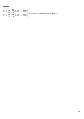 18
Solución:
2,1
C.V. 0,382 38,2%
5,5
La variación es un poco mayor en el grupo .
2,6
C.V. 0,356 35,6%
7,3
A
A
A
B
B
B
x
A
x
 
    


    

 