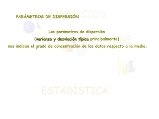 PARÁMETROS DE DISPERSIÓN Los parámetros de dispersión  ( varianza y desviación típica  principalmente)  nos indican el grado de concentración de los datos respecto a la media. 