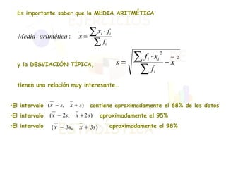 Es importante saber que la MEDIA ARITMÉTICA  y la DESVIACIÓN TÍPICA,  tienen una relación muy interesante… El intervalo  contiene aproximadamente el 68% de los datos El intervalo  aproximadamente el 95% El intervalo  aproximadamente el 98% 