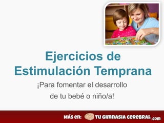 Ejercicios de
Estimulación Temprana
¡Para fomentar el desarrollo
de tu bebé o niño/a!
 