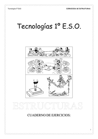 Tecnologías 1º ESO                       EJERCICIOS DE ESTRUCTURAS




            Tecnologías 1º E.S.O.




                     CUADERNO DE EJERCICIOS:



                                                                 1
 