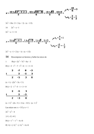 3x2 + 10x +3 = 3 (x − 3) · (x − 1/3)

14     2x2 − x −1

2x2 − x −1 = 0




2x2 − x −1 = 2 (x − 1) · (x + 1/2)

14     Descomponer en factores y hallar las raíces de:

1       P(x) = 2x3 − 7x2 + 8x − 3

P(1) = 2 · 13 − 7 · 12 + 8 · 1 − 3 = 0




(x −1 ) · (2x2 − 5x + 3 )

P(1) = 2 · 1 2 −5 · 1 + 3 = 0




(x −1 )2 · (2x −3 ) = 2 (x − 3/2 ) · (x −1 )2

Las raíces son: x = 3/2 y x = 1

2x3 − x2 − 4

{±1, ±2, ±4 }

P(1) = 1 3 − 1 2 − 4 ≠ 0

P(−1) = (−1) 3 − (−1) 2 − 4 ≠ 0
 