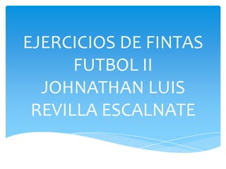 EJERCICIOS DE FINTAS
      FUTBOL II
  JOHNATHAN LUIS
 REVILLA ESCALNATE
 