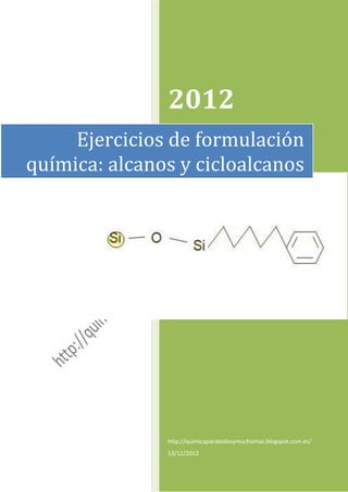 2012
     Ejercicios de formulación
química: alcanos y cicloalcanos




               http://quimicaparatodosymuchomas.blogspot.com.es/
               13/12/2012
 