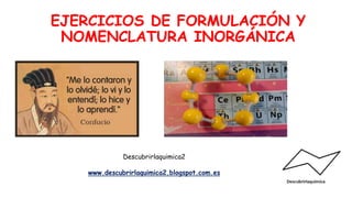 EJERCICIOS DE FORMULACIÓN Y
NOMENCLATURA INORGÁNICA
Descubrirlaquimica2
www.descubrirlaquimica2.blogspot.com.es
 