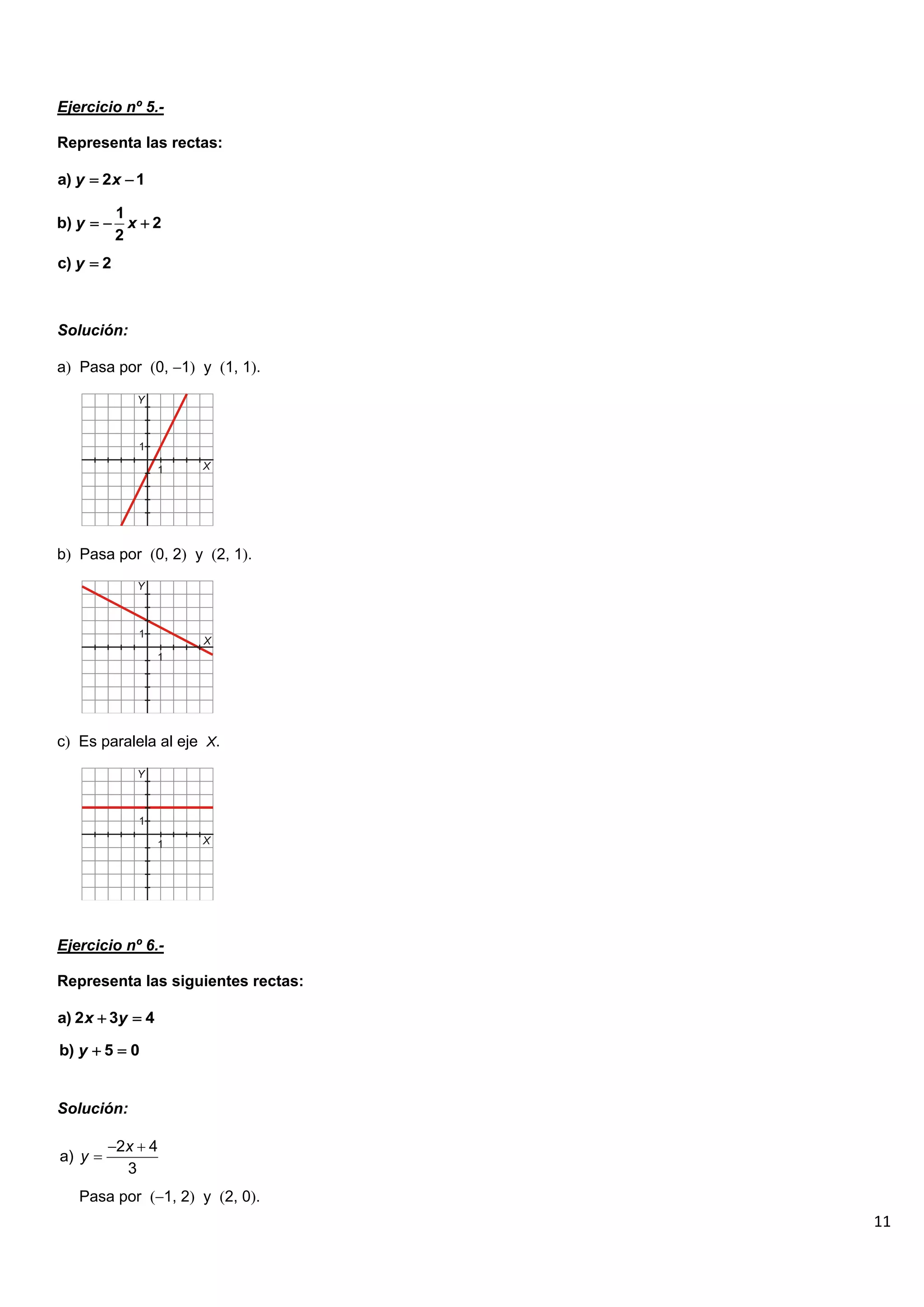 11
Ejercicio nº 5.-
Representa las rectas:
Solución:
a Pasa por 0, 1 y 1, 1.
b Pasa por 0, 2 y 2, 1.
c Es paralela al eje X.
Ejercicio nº 6.-
Representa las siguientes rectas:
Solución:
Pasa por 1, 2 y 2, 0.
a) 2 1
y x
 
1
b) 2
2
y x
  
c) 2
y 
a) 2 3 4
x y
 
b) 5 0
y  
2 4
a)
3
x
y
 

 