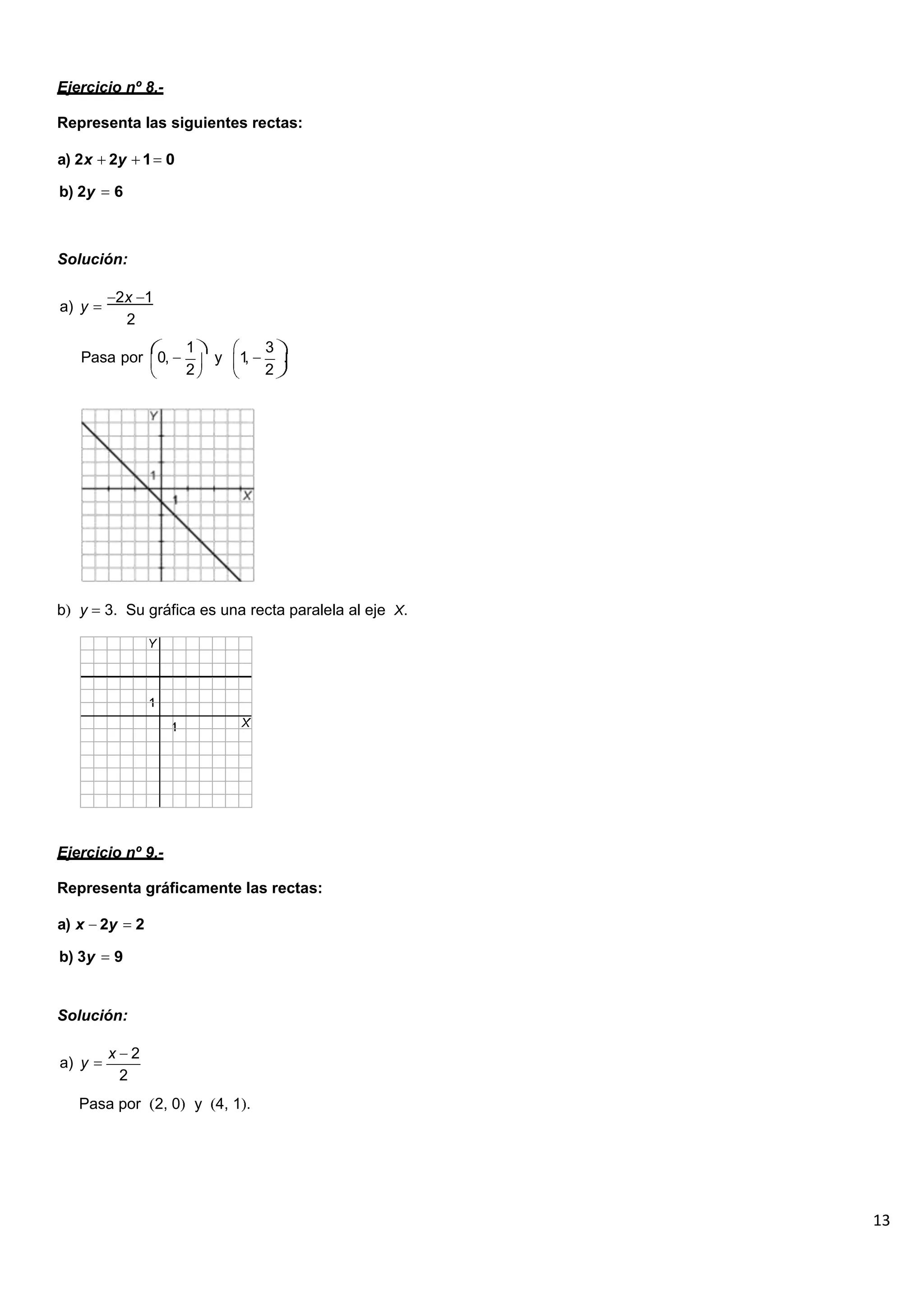 13
Ejercicio nº 8.-
Representa las siguientes rectas:
a) 2x 2y 1 0
b) 2y 6
Solución:
a) y
2x 1
2
Pasa por 0,
1
y 1,
3
.
2 2
b y 3. Su gráfica es una recta paralela al eje X.
Ejercicio nº 9.-
Representa gráficamente las rectas:
a) x 2y 2
b) 3y 9
Solución:
a) y
x 2
2
Pasa por 2, 0 y 4, 1 .
 