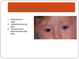 3.4.1 Quitar ojos rojos.
1. Duplicamos la
capa.
2. seleccionamos los
ojos.
3. le damos la la
tecla de quitar ojos
rojos.
 