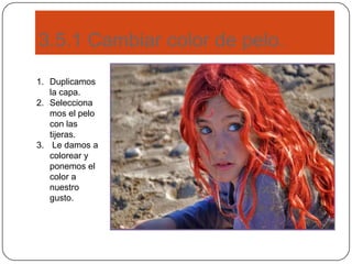 3.5.1 Cambiar color de pelo.
1. Duplicamos
la capa.
2. Selecciona
mos el pelo
con las
tijeras.
3. Le damos a
colorear y
ponemos el
color a
nuestro
gusto.
 