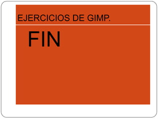 EJERCICIOS DE GIMP.
FIN
 