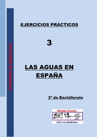 EJERCICIOS PRÁCTICOS



                                  3
CUADERNO DE EJERCICIOS




                          LAS AGUAS EN
                             ESPAÑA


                                  2º de Bachillerato
 