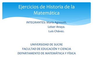 INTEGRANTES: María Agresott.
Leiser Anaya.
Luis Chávez.
UNIVERSIDAD DE SUCRE
FACULTAD DE EDUCACIÓN Y CIENCIA
DEPARTAMENTO DE MATEMÁTIICA Y FÍSICA
Ejercicios de Historia de la
Matemática
 