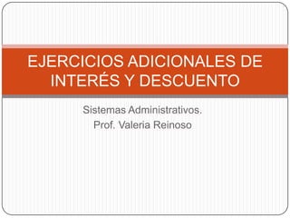 Sistemas Administrativos. Prof. Valeria Reinoso EJERCICIOS ADICIONALES DE INTERÉS Y DESCUENTO 