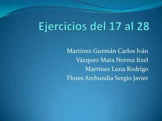 Ejercicios del 17 al 28 Martínez Guzmán Carlos Iván Vázquez Mata Norma Itzel Martínez Luna Rodrigo Flores Archundia Sergio Javier 