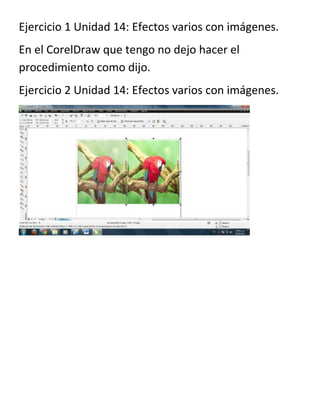 Ejercicio 1 Unidad 14: Efectos varios con imágenes.
En el CorelDraw que tengo no dejo hacer el
procedimiento como dijo.
Ejercicio 2 Unidad 14: Efectos varios con imágenes.