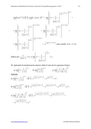 Matemáticas II (Bachillerato de Ciencias). Soluciones de los problemas propuestos. Tema 7
www.matematicasjmmm.com José María Martínez Mediano
119
( ) [ ] ( ) )()(
1)(11)(
xg
x
xg
x
xflímxflím −+==
∞→
∞
∞→
=
( )
)(
1)(·
1)(
1
1)(
1
1
1
xg
xf
xf
x
xf
lím


























−
+
−
−
∞→
=
=
( ) )(1)(
1)(
1
1)(
1
1
1
xgxf
xf
x
xf
lím
−
−
∞→


























−
+ =
( ) )(1)(
1)(
1
1)(
1
1
1
xgxf
xf
x
xf
lím
−
−
∞→


























−
+ =
=
( ) )(1)(
1)(
1
1)(
1
1
1
xgxflím
xf
x
x
xf
lím
−
−
∞→
∞→


























−
+ =
( ) 





−
∞→
)(·1)( xgxflím
x
e , pues cuando )(xf → 1 se
deduce que ∞→
−1)(
1
xf
y e
xf
lím
xf
x
=












−
+
−
∞→
1)(
1
1)(
1
1
1 .
11. Aplicando la transformación anterior, halla el valor de los siguientes límites:
a)
12
3
1
1
−
∞→






−
+
x
x x
lím b)
12
1
2
−
∞→






+
+
x
x x
x
lím c)
2
1
2
2
15
3
−
∞→ 





−+
−
x
x xx
xx
lím
Solución
a)
:
[ ]∞
−
∞→
=





−
+ 1
3
1
1
12x
x x
lím =
( )





−





−∞→
12·
3
1
x
x
lím
x
e = 23
12
ee x
x
lím
x
=






−
−
∞→
.
b) [ ]∞
−
∞→
=





+
+
1
1
2
12x
x x
x
lím =
( )





−





−
+
+
∞→
12·1
1
2
x
x
x
lím
x
e =
( )





−





+∞→
12·
1
1
x
x
lím
x
e = 21
12
ee x
x
lím
x
=






+
−
∞→
.
c) [ ]∞
−
∞→
=





−+
−
1
15
3 2
1
2
2
x
x xx
xx
lím =













 −








−
−+
−
∞→ 2
1
·1
15
3
2
2
x
xx
xx
lím
x
e =













 −






−+
+−
∞→ 2
1
·
15
18
2
x
xx
x
lím
x
e =
= 42102
198
2
2
−
















−+
−+−
=
∞→
ee
xx
xx
lím
x
 