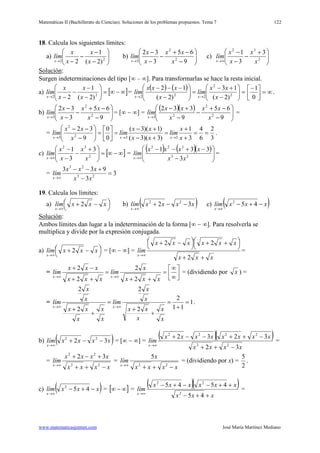 Matemáticas II (Bachillerato de Ciencias). Soluciones de los problemas propuestos. Tema 7
www.matematicasjmmm.com José María Martínez Mediano
122
18. Calcula los siguientes límites:
a) 





−
−
−
−→ 22 )2(
1
2 x
x
x
x
lím
x
b) 





−
−+
−
−
−
→ 9
65
3
32
2
2
3 x
xx
x
x
lím
x
c) 




 +
−
−
−
∞→ 2
32
3
3
1
x
x
x
x
lím
x
Solución
Surgen indeterminaciones del tipo [∞ – ∞]. Para transformarlas se hace la resta inicial.
:
a) [ ]∞−∞=





−
−
−
−→ 22 )2(
1
2 x
x
x
x
lím
x
=
( ) ( ) =





−
+−
=





−
−−−
→→ 2
2
222 )2(
13
)2(
12
x
xx
lím
x
xxx
lím
xx
∞=




−
0
1
.
b) 





−
−+
−
−
−
→ 9
65
3
32
2
2
3 x
xx
x
x
lím
x
= [∞ − ∞] =
( )( )






−
−+
−
−
+−
→ 9
65
9
332
2
2
23 x
xx
x
xx
lím
x
=
=
3
2
6
4
3
1
)3)(3(
)1)(3(
0
0
9
32
332
2
3
==
+
+
=
+−
+−
=





=





−
−−
→→→ x
x
lím
xx
xx
lím
x
xx
lím
xxx
.
c) [ ]∞−∞=




 +
−
−
−
∞→ 2
32
3
3
1
x
x
x
x
lím
x
=
( ) ( )( )






−
−+−−
∞→ 23
322
3
331
xx
xxxx
lím
x
=
= 3
3
933
23
23
=
−
+−−
∞→ xx
xxx
lím
x
19. Calcula los límites:
a) 



 −+
∞→
xxxlím
x
2 b) ( )xxxxlím
x
32 22
−−+
∞→
c) ( )xxxlím
x
−+−
∞→
452
Solución
Ambos límites dan lugar a la indeterminación de la forma [∞ − ∞]. Para resolverla se
multiplica y divide por la expresión conjugada.
:
a) 



 −+
∞→
xxxlím
x
2 = [∞ − ∞] =
xxx
xxxxxx
lím
x
++




 ++



 −+
∞→
2
22
=
= 





∞
∞
=
++
=
++
−+
∞→∞→
xxx
x
lím
xxx
xxx
lím
xx
2
2
2
2
= (dividiendo por x ) =
= 1
11
2
2
2
2
2
=
+
=
+
+
=
+
+ ∞→∞→
x
x
x
xx
x
x
lím
x
x
x
xx
x
x
lím
xx
.
b) ( )xxxxlím
x
32 22
−−+
∞→
= [∞ − ∞] =
( )( )
xxxx
xxxxxxxx
lím
x
32
3232
22
2222
−++
−++−−+
∞→
=
=
xxxx
xxxx
lím
x
−++
+−+
∞→ 22
22
32
=
xxxx
x
lím
x
−++∞→ 22
5
= (dividiendo por x) =
2
5
.
c) ( )xxxlím
x
−+−
∞→
452
= [ ]∞−∞ =
( )( )
xxx
xxxxxx
lím
x
++−
++−−+−
∞→
45
4545
2
22
=
 