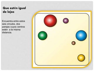 Que estén igual
de lejos
Encuentra entre estos
seis círculos, dos
parejas cuyos centros
estén a la misma
distancia.
 