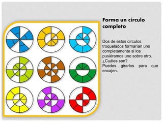 Forma un círculo
completo
Dos de estos círculos
troquelados formarían uno
completamente si los
pusiéramos uno sobre otro.
¿Cuáles son?
Puedes girarlos para que
encajen.
 