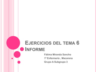 EJERCICIOS DEL TEMA 6
INFORME
Fátima Miranda Sancho
1º Enfermería , Macarena
Grupo A Subgrupo 3
 