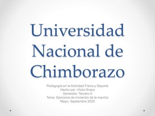 Universidad
Nacional de
Chimborazo
Pedagogía en la Actividad Física y Deporte
Hecho por: Víctor Erazo
Semestre: Tercero A
Tema: Ejercicios de iniciación de la marcha
Mayo- Septiembre 2020
 