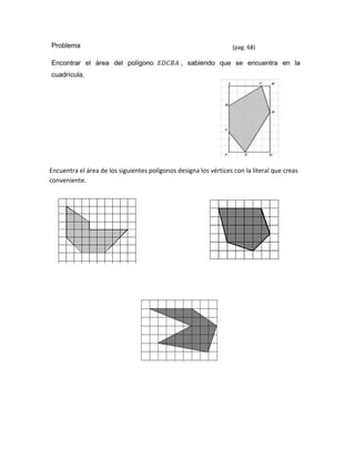 (pag. 68)




Encuentra el área de los siguientes polígonos designa los vértices con la literal que creas
conveniente.
 