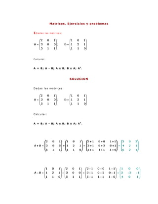 M a t r i c e s . E j e r c ic io s y p r o b l em a s


1Dadas   las matrices:




Calcular:



A + B; A - B; A x B; B x A; At.



                              SOLUCION


Dadas las matrices:




Calcular:


A + B; A - B; A x B; B x A; At.
 