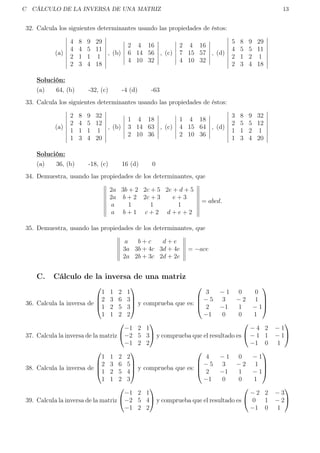 C CÁLCULO DE LA INVERSA DE UNA MATRIZ 13
32. Calcula los siguientes determinantes usando las propiedades de éstos:
(a)
4 8 9 29
4 4 5 11
2 1 1 1
2 3 4 18
, (b)
2 4 16
6 14 56
4 10 32
, (c)
2 4 16
7 15 57
4 10 32
, (d)
5 8 9 29
4 5 5 11
2 1 2 1
2 3 4 18
Solución:
(a) 64, (b) -32, (c) -4 (d) -63
33. Calcula los siguientes determinantes usando las propiedades de éstos:
(a)
2 8 9 32
2 4 5 12
1 1 1 1
1 3 4 20
, (b)
1 4 18
3 14 63
2 10 36
, (c)
1 4 18
4 15 64
2 10 36
, (d)
3 8 9 32
2 5 5 12
1 1 2 1
1 3 4 20
Solución:
(a) 36, (b) -18, (c) 16 (d) 0
34. Demuestra, usando las propiedades de los determinantes, que
2a 3b + 2 2c + 5 2e + d + 5
2a b + 2 2c + 3 e + 3
a 1 1 1
a b + 1 c + 2 d + e + 2
= abcd.
35. Demuestra, usando las propiedades de los determinantes, que
a b + c d + e
3a 3b + 4c 3d + 4e
2a 2b + 3c 2d + 2e
= −ace
C. Cálculo de la inversa de una matriz
36. Calcula la inversa de




1 1 2 1
2 3 6 3
1 2 5 3
1 1 2 2



 y comprueba que es:




3 − 1 0 0
− 5 3 − 2 1
2 −1 1 − 1
−1 0 0 1




37. Calcula la inversa de la matriz


−1 2 1
−2 5 3
−1 2 2

 y comprueba que el resultado es


− 4 2 − 1
− 1 1 − 1
−1 0 1


38. Calcula la inversa de




1 1 2 2
2 3 6 5
1 2 5 4
1 1 2 3



 y comprueba que es:




4 − 1 0 − 1
− 5 3 − 2 1
2 −1 1 − 1
−1 0 0 1




39. Calcula la inversa de la matriz


−1 2 1
−2 5 4
−1 2 2

 y comprueba que el resultado es


− 2 2 − 3
0 1 − 2
−1 0 1


 