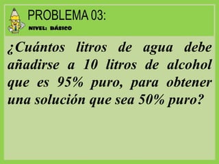 ¿Cuántos litros de agua debe
añadirse a 10 litros de alcohol
que es 95% puro, para obtener
una solución que sea 50% puro?
 
