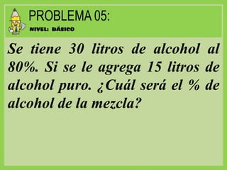Se tiene 30 litros de alcohol al
80%. Si se le agrega 15 litros de
alcohol puro. ¿Cuál será el % de
alcohol de la mezcla?
 