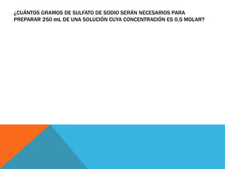 ¿CUÁNTOS GRAMOS DE SULFATO DE SODIO SERÁN NECESARIOS PARA
PREPARAR 250 mL DE UNA SOLUCIÓN CUYA CONCENTRACIÓN ES 0,5 MOLAR?
 