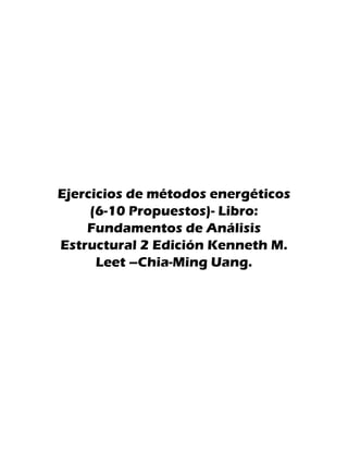 Ejercicios de métodos energéticos
(6-10 Propuestos)- Libro:
Fundamentos de Análisis
Estructural 2 Edición Kenneth M.
Leet –Chia-Ming Uang.
 