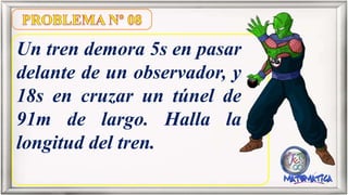 Un tren demora 5s en pasar
delante de un observador, y
18s en cruzar un túnel de
91m de largo. Halla la
longitud del tren.
 
