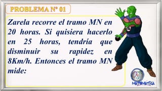 Zarela recorre el tramo MN en
20 horas. Si quisiera hacerlo
en 25 horas, tendría que
disminuir su rapidez en
8Km/h. Entonces el tramo MN
mide:
 