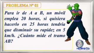 Para ir de A a B, un móvil
emplea 20 horas, si quisiera
hacerlo en 25 horas tendría
que disminuir su rapidez en 5
km/h. ¿Cuánto mide el tramo
AB?
 