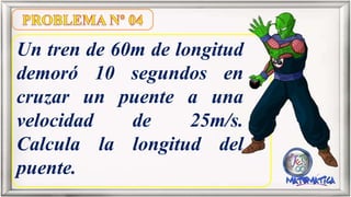 Un tren de 60m de longitud
demoró 10 segundos en
cruzar un puente a una
velocidad de 25m/s.
Calcula la longitud del
puente.
 