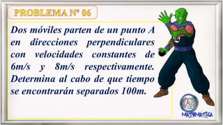 Dos móviles parten de un punto A
en direcciones perpendiculares
con velocidades constantes de
6m/s y 8m/s respectivamente.
Determina al cabo de que tiempo
se encontrarán separados 100m.
 