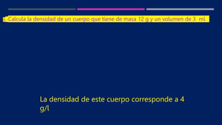 A.-Calcula la densidad de un cuerpo que tiene de masa 12 g y un volumen de 3 ml.
La densidad de este cuerpo corresponde a 4
g/l
 