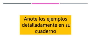 Anote los ejemplos
detalladamente en su
cuaderno
 