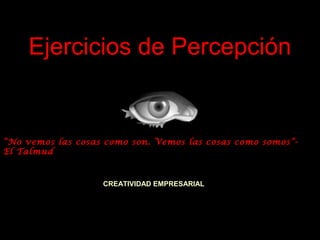 Ejercicios de Percepción

“No vemos las cosas como son. Vemos las cosas como somos”El Talmud

CREATIVIDAD EMPRESARIAL

 