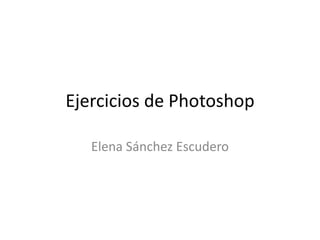 Ejercicios de Photoshop

   Elena Sánchez Escudero
 