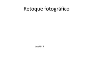 Retoque fotográfico




    Lección 5
 