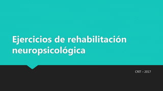 Ejercicios de rehabilitación
neuropsicológica
CRIT – 2017
 
