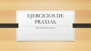EJERCICIOS DE
PRAXIAS.
Deborath Quintana Campos.
 