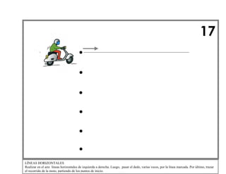 17

LÍNEAS HORIZONTALES
Realizar en el aire líneas horizontales de izquierda a derecha. Luego, pasar el dedo, varias veces, por la línea marcada. Por último, trazar
el recorrido de la moto, partiendo de los puntos de inicio.

 