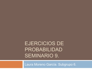 EJERCICIOS DE
PROBABILIDAD
SEMINARIO 9.
Laura Moreno García. Subgrupo 6.
 