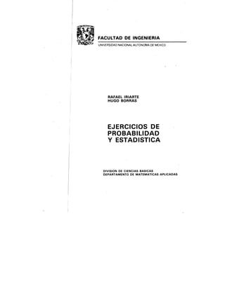 FACULTAD DE INGENIERIA
UNIVERSIDAD NACIONAL AUTONOMA DE MEXICO
RAFAEL IRIARTE
HUGO BORRAS
EJERCICIOS DE
PROBABILIDAD
Y ESTADISTICA
DIVISION DE CIENCIAS BASICAS
DEPARTAMENTO DE MATEMATICAS APLICADAS
 